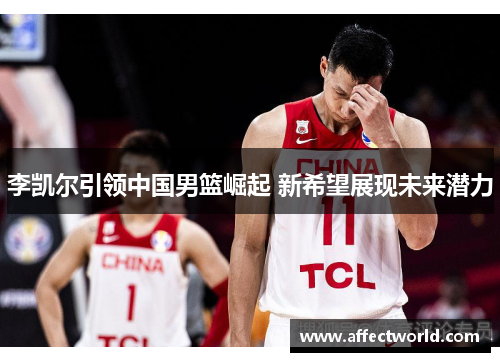 李凯尔引领中国男篮崛起 新希望展现未来潜力