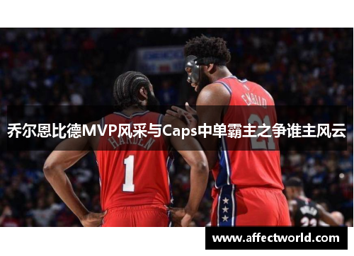 乔尔恩比德MVP风采与Caps中单霸主之争谁主风云