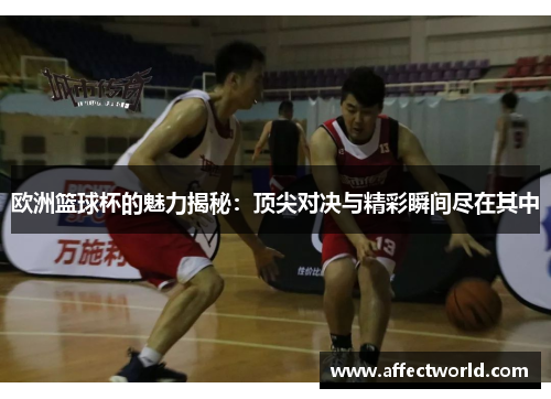 欧洲篮球杯的魅力揭秘：顶尖对决与精彩瞬间尽在其中