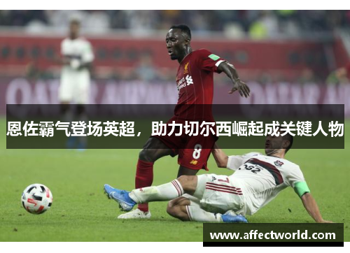 恩佐霸气登场英超，助力切尔西崛起成关键人物