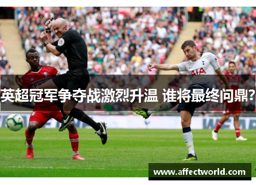 英超冠军争夺战激烈升温 谁将最终问鼎？